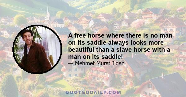 A free horse where there is no man on its saddle always looks more beautiful than a slave horse with a man on its saddle!