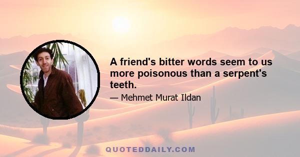 A friend's bitter words seem to us more poisonous than a serpent's teeth.