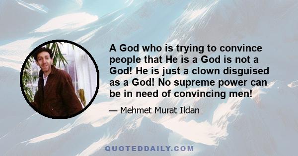 A God who is trying to convince people that He is a God is not a God! He is just a clown disguised as a God! No supreme power can be in need of convincing men!