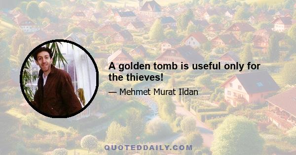 A golden tomb is useful only for the thieves!