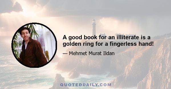 A good book for an illiterate is a golden ring for a fingerless hand!