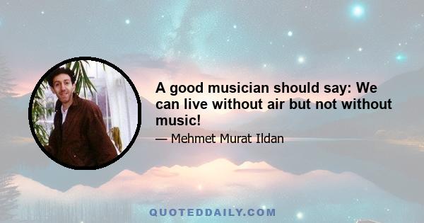 A good musician should say: We can live without air but not without music!