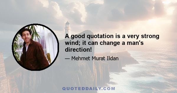 A good quotation is a very strong wind; it can change a man's direction!