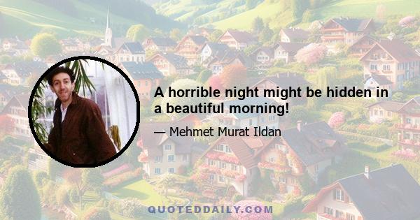 A horrible night might be hidden in a beautiful morning!