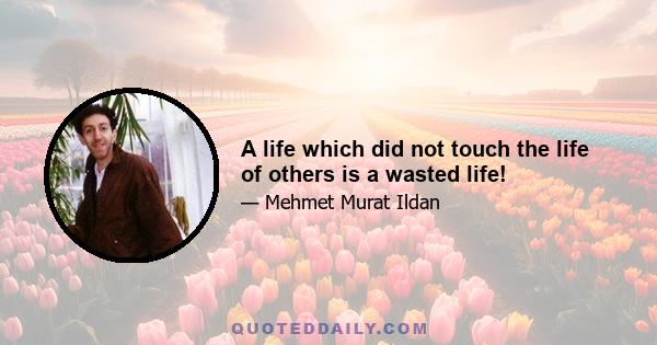 A life which did not touch the life of others is a wasted life!