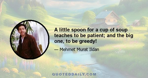 A little spoon for a cup of soup teaches to be patient; and the big one, to be greedy!