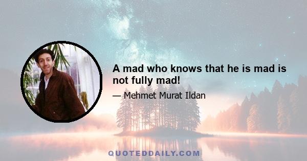 A mad who knows that he is mad is not fully mad!