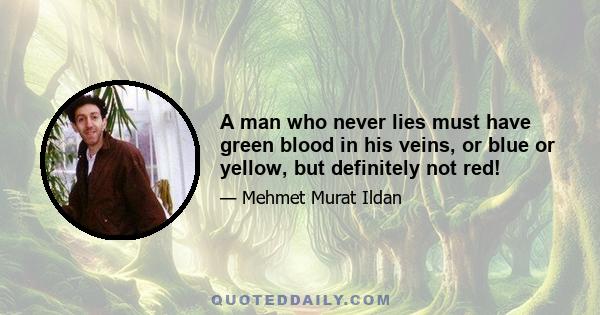 A man who never lies must have green blood in his veins, or blue or yellow, but definitely not red!