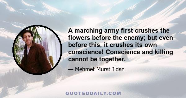 A marching army first crushes the flowers before the enemy; but even before this, it crushes its own conscience! Conscience and killing cannot be together.