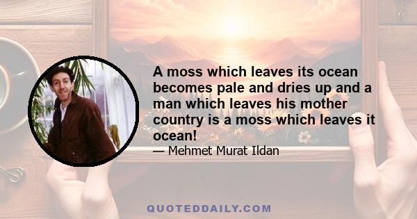 A moss which leaves its ocean becomes pale and dries up and a man which leaves his mother country is a moss which leaves it ocean!