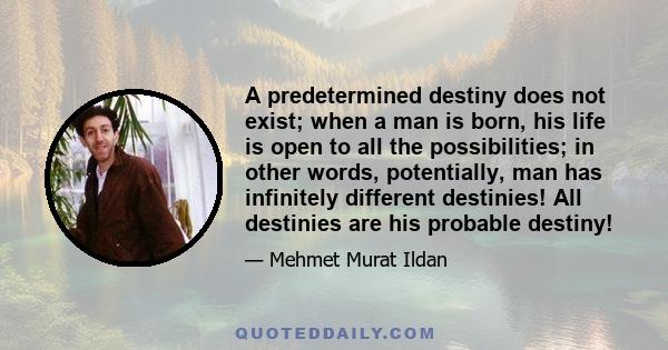 A predetermined destiny does not exist; when a man is born, his life is open to all the possibilities; in other words, potentially, man has infinitely different destinies! All destinies are his probable destiny!