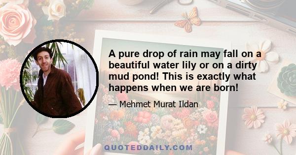 A pure drop of rain may fall on a beautiful water lily or on a dirty mud pond! This is exactly what happens when we are born!