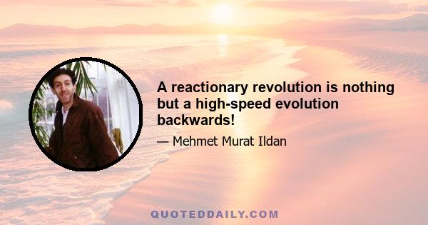 A reactionary revolution is nothing but a high-speed evolution backwards!