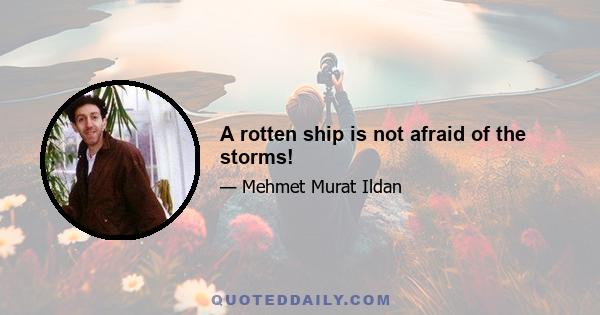 A rotten ship is not afraid of the storms!