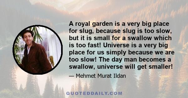 A royal garden is a very big place for slug, because slug is too slow, but it is small for a swallow which is too fast! Universe is a very big place for us simply because we are too slow! The day man becomes a swallow,