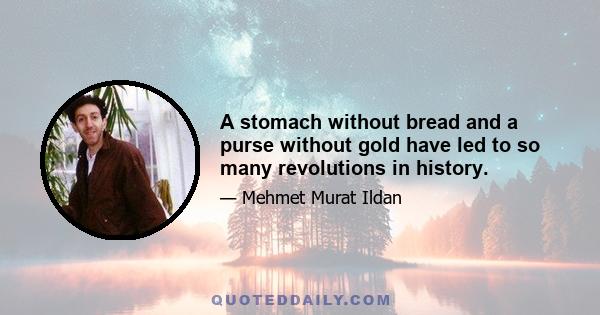 A stomach without bread and a purse without gold have led to so many revolutions in history.