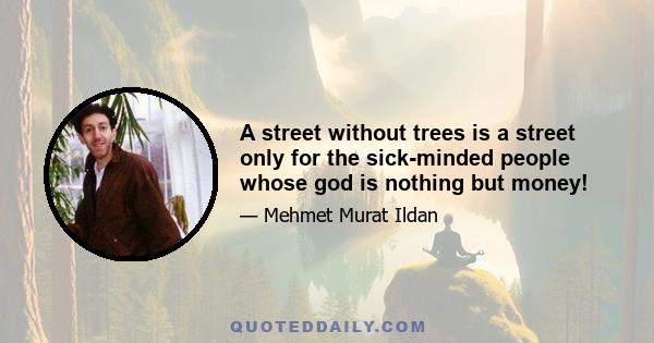 A street without trees is a street only for the sick-minded people whose god is nothing but money!