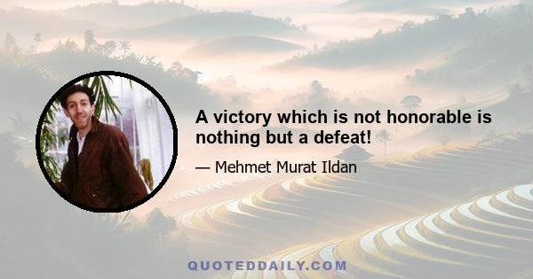 A victory which is not honorable is nothing but a defeat!