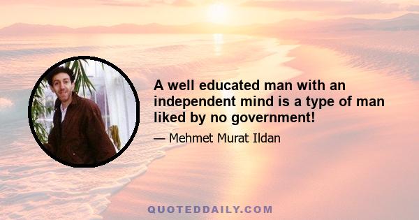 A well educated man with an independent mind is a type of man liked by no government!