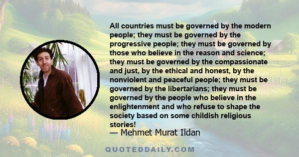 All countries must be governed by the modern people; they must be governed by the progressive people; they must be governed by those who believe in the reason and science; they must be governed by the compassionate and