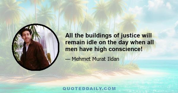 All the buildings of justice will remain idle on the day when all men have high conscience!