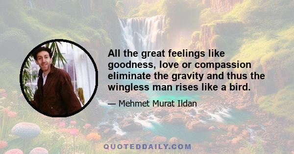 All the great feelings like goodness, love or compassion eliminate the gravity and thus the wingless man rises like a bird.