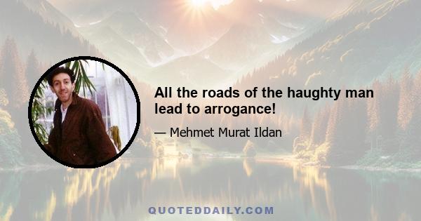 All the roads of the haughty man lead to arrogance!