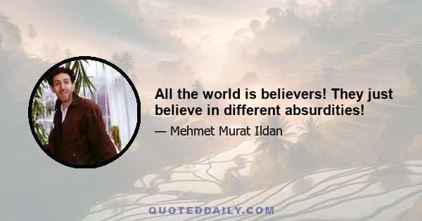 All the world is believers! They just believe in different absurdities!