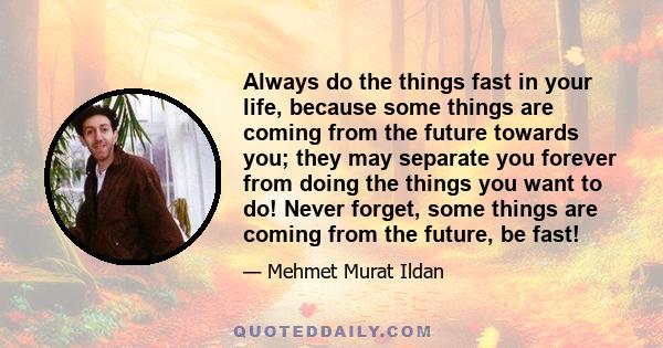 Always do the things fast in your life, because some things are coming from the future towards you; they may separate you forever from doing the things you want to do! Never forget, some things are coming from the