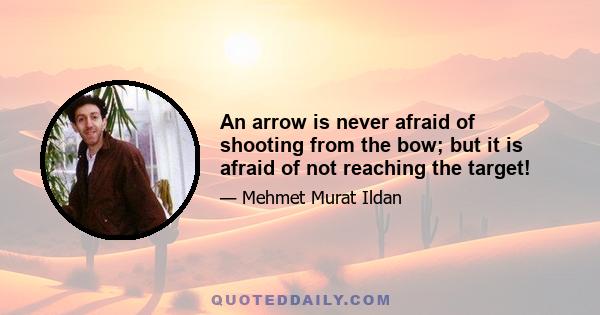 An arrow is never afraid of shooting from the bow; but it is afraid of not reaching the target!