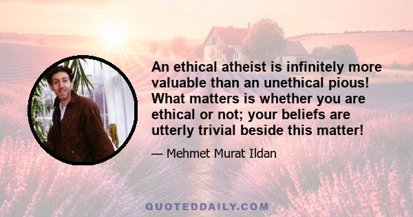 An ethical atheist is infinitely more valuable than an unethical pious! What matters is whether you are ethical or not; your beliefs are utterly trivial beside this matter!