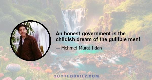 An honest government is the childish dream of the gullible men!