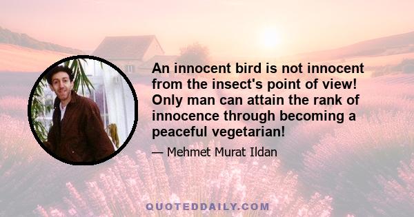 An innocent bird is not innocent from the insect's point of view! Only man can attain the rank of innocence through becoming a peaceful vegetarian!