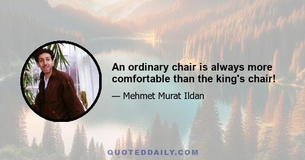 An ordinary chair is always more comfortable than the king's chair!