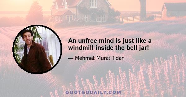 An unfree mind is just like a windmill inside the bell jar!