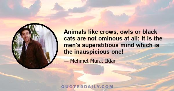 Animals like crows, owls or black cats are not ominous at all; it is the men's superstitious mind which is the inauspicious one!