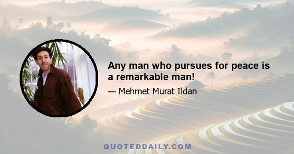 Any man who pursues for peace is a remarkable man!