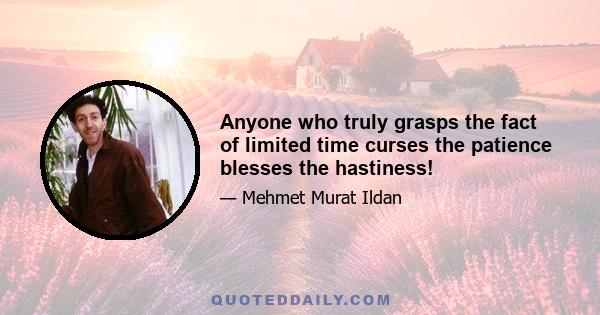 Anyone who truly grasps the fact of limited time curses the patience blesses the hastiness!