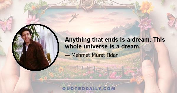 Anything that ends is a dream. This whole universe is a dream.