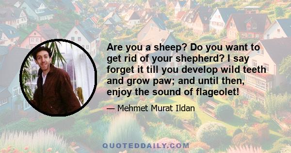 Are you a sheep? Do you want to get rid of your shepherd? I say forget it till you develop wild teeth and grow paw; and until then, enjoy the sound of flageolet!