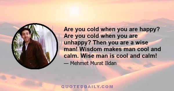 Are you cold when you are happy? Are you cold when you are unhappy? Then you are a wise man! Wisdom makes man cool and calm. Wise man is cool and calm!