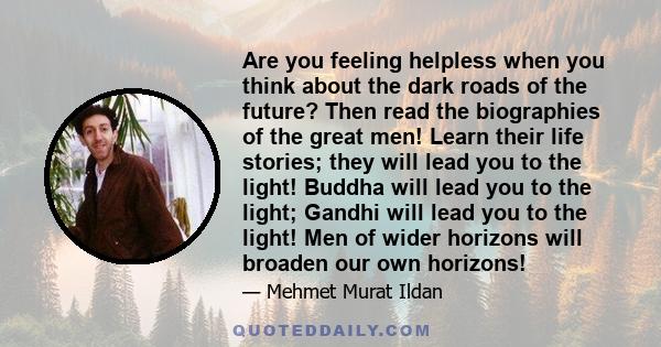 Are you feeling helpless when you think about the dark roads of the future? Then read the biographies of the great men! Learn their life stories; they will lead you to the light! Buddha will lead you to the light;