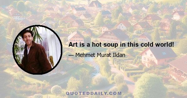 Art is a hot soup in this cold world!