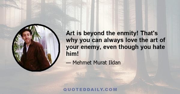 Art is beyond the enmity! That's why you can always love the art of your enemy, even though you hate him!