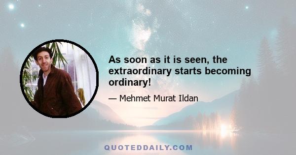 As soon as it is seen, the extraordinary starts becoming ordinary!