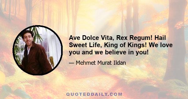 Ave Dolce Vita, Rex Regum! Hail Sweet Life, King of Kings! We love you and we believe in you!