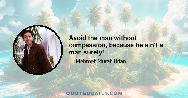 Avoid the man without compassion, because he ain't a man surely!