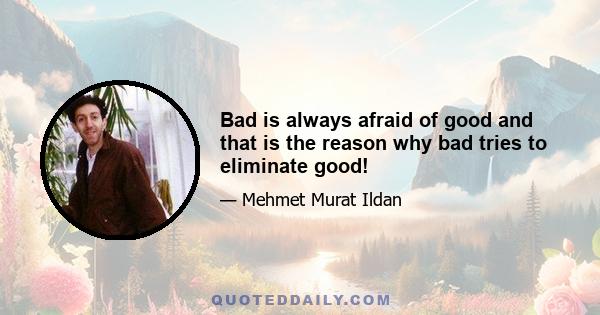 Bad is always afraid of good and that is the reason why bad tries to eliminate good!