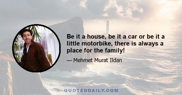 Be it a house, be it a car or be it a little motorbike, there is always a place for the family!