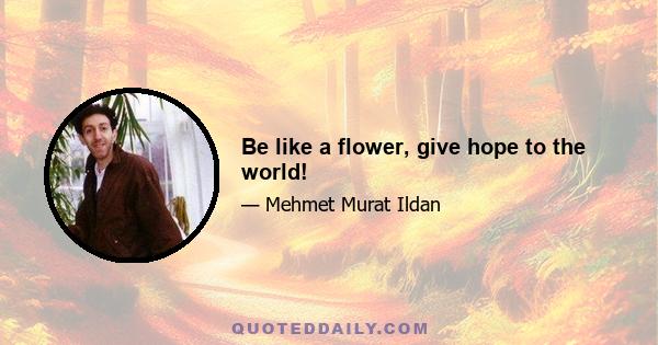 Be like a flower, give hope to the world!